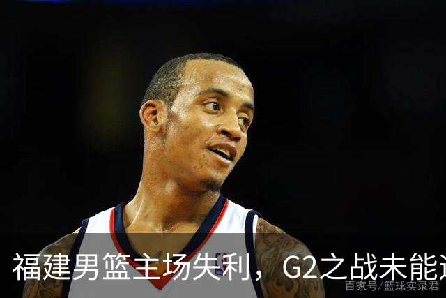 福建男篮主场失利，G2之战未能迎来开门红