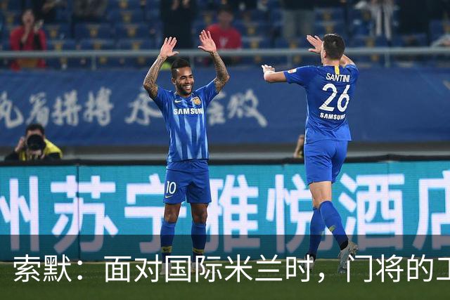索默：面对国际米兰时，门将的工作量会很大